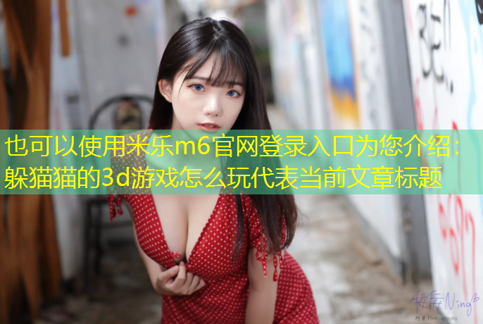 <strong>米乐m6官网登录入口为您介绍：躲猫猫的3d游戏怎么玩</strong>